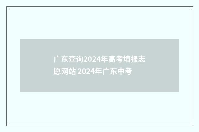 广东查询2024年高考填报志愿网站 2024年广东中考