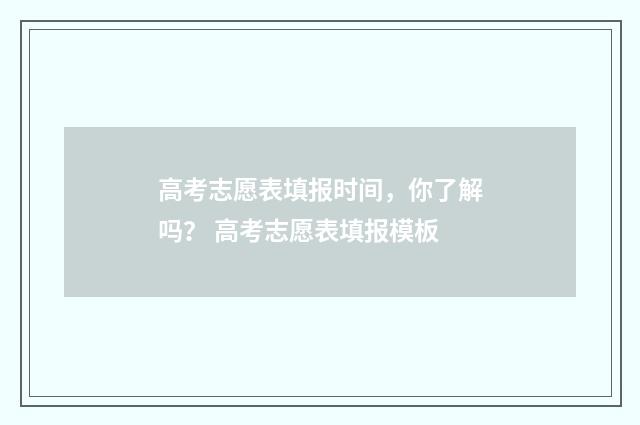 高考志愿表填报时间，你了解吗？ 高考志愿表填报模板