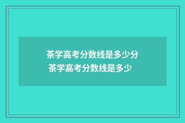 茶学高考分数线是多少分 茶学高考分数线是多少
