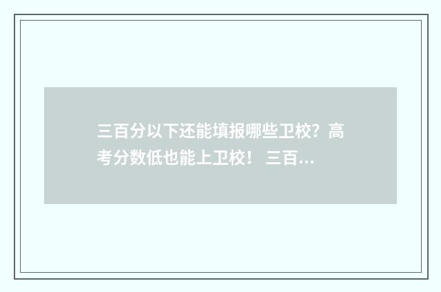 三百分以下还能填报哪些卫校？高考分数低也能上卫校！ 三百分以上是什么意思