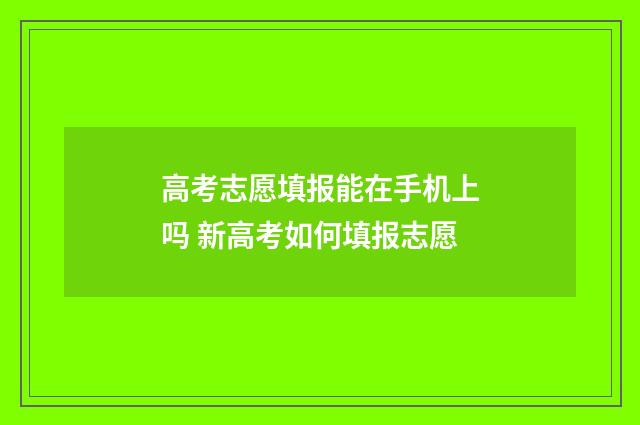 高考志愿填报能在手机上吗 新高考如何填报志愿