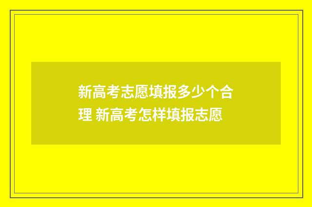 新高考志愿填报多少个合理 新高考怎样填报志愿