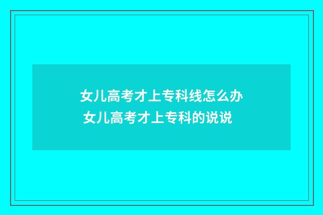 女儿高考才上专科线怎么办 女儿高考才上专科的说说