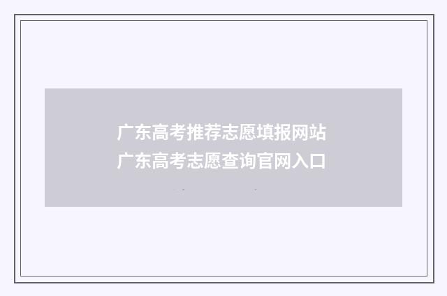 广东高考推荐志愿填报网站 广东高考志愿查询官网入口