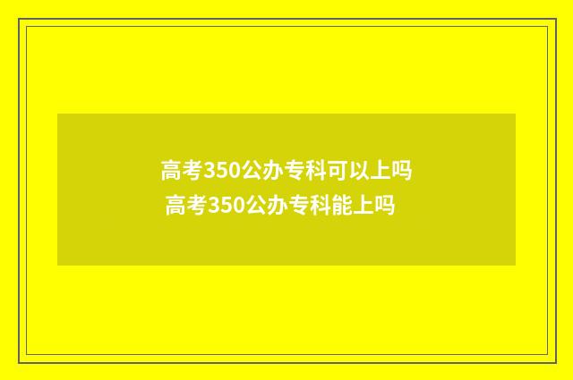 高考350公办专科可以上吗 高考350公办专科能上吗
