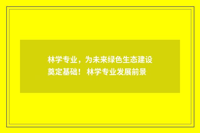 林学专业，为未来绿色生态建设奠定基础！ 林学专业发展前景