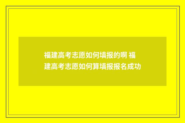 福建高考志愿如何填报的啊 福建高考志愿如何算填报报名成功