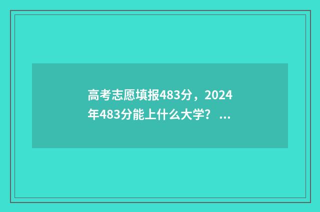 高考志愿填报483分，2024年483分能上什么大学？ 高考志愿填报48小时后无法查看