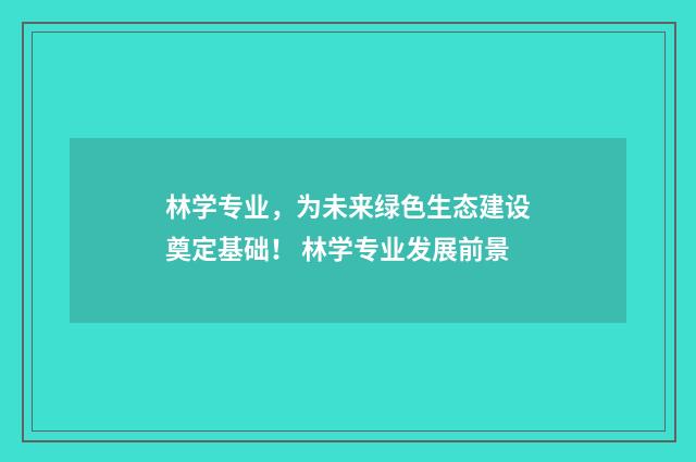 林学专业，为未来绿色生态建设奠定基础！ 林学专业发展前景