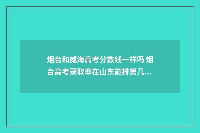 烟台和威海高考分数线一样吗 烟台高考录取率在山东能排第几位