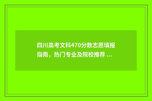 四川高考文科470分数志愿填报指南，热门专业及院校推荐 四川高考文科470分算高吗