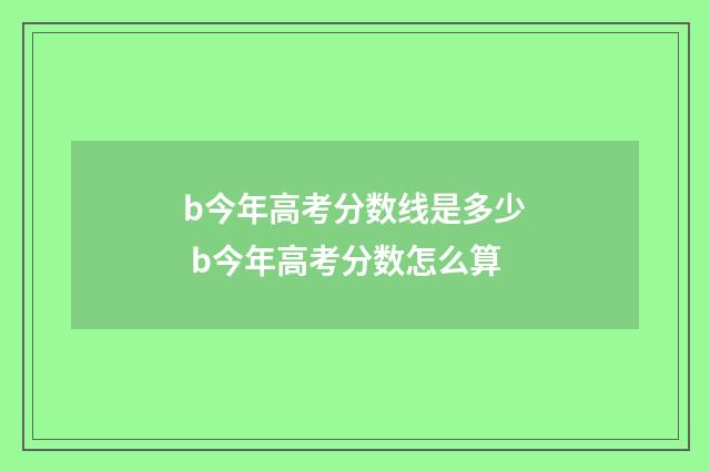 b今年高考分数线是多少 b今年高考分数怎么算