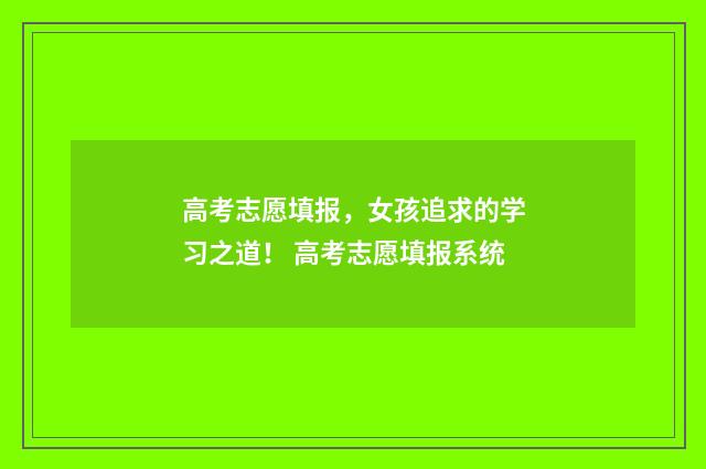 高考志愿填报，女孩追求的学习之道！ 高考志愿填报系统