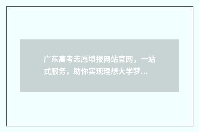广东高考志愿填报网站官网，一站式服务，助你实现理想大学梦！ 广东高考志愿填报辅助系统