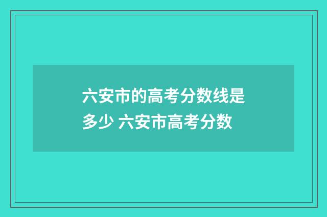 六安市的高考分数线是多少 六安市高考分数