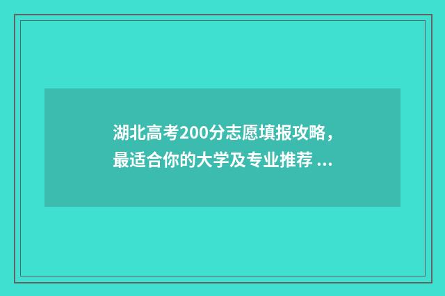 湖北高考200分志愿填报攻略，最适合你的大学及专业推荐 湖北高考522分