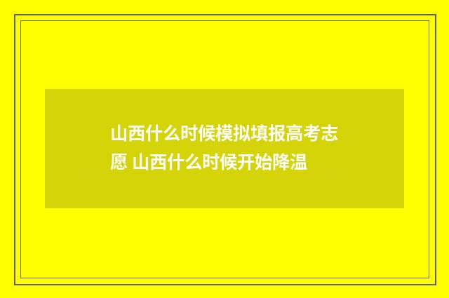 山西什么时候模拟填报高考志愿 山西什么时候开始降温