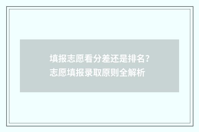 填报志愿看分差还是排名？志愿填报录取原则全解析