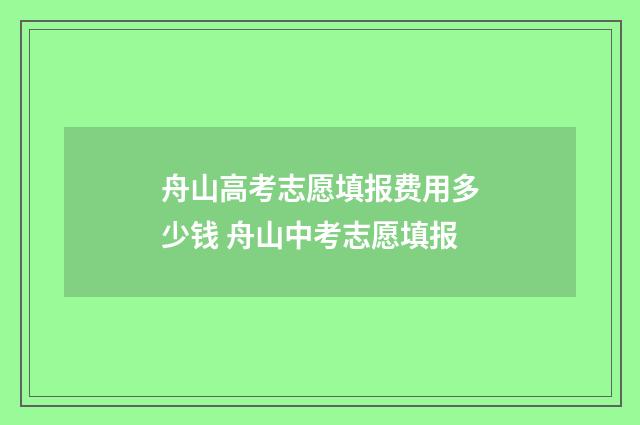 舟山高考志愿填报费用多少钱 舟山中考志愿填报