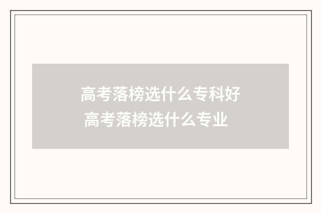 高考落榜选什么专科好 高考落榜选什么专业