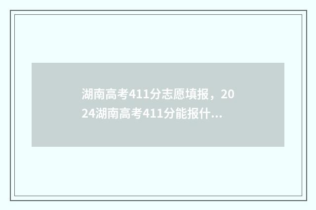 湖南高考411分志愿填报，2024湖南高考411分能报什么大学 湖南省高考成绩411分