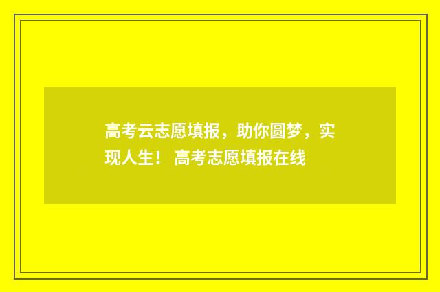 高考云志愿填报，助你圆梦，实现人生！ 高考志愿填报在线