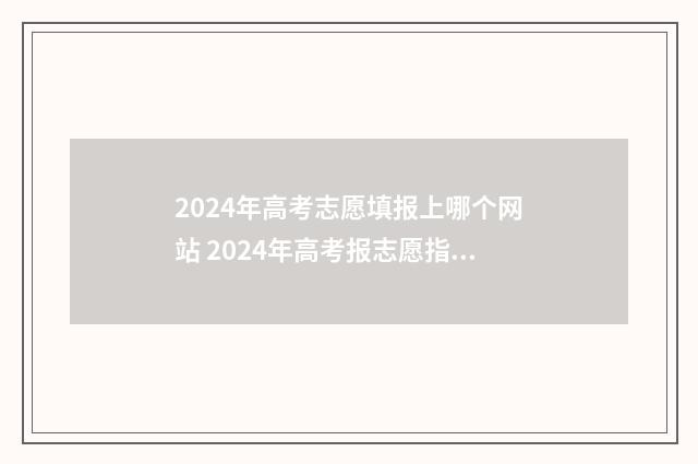 2024年高考志愿填报上哪个网站 2024年高考报志愿指南