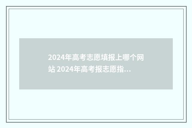 2024年高考志愿填报上哪个网站 2024年高考报志愿指南