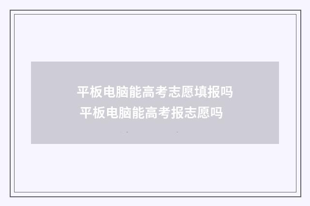 平板电脑能高考志愿填报吗 平板电脑能高考报志愿吗