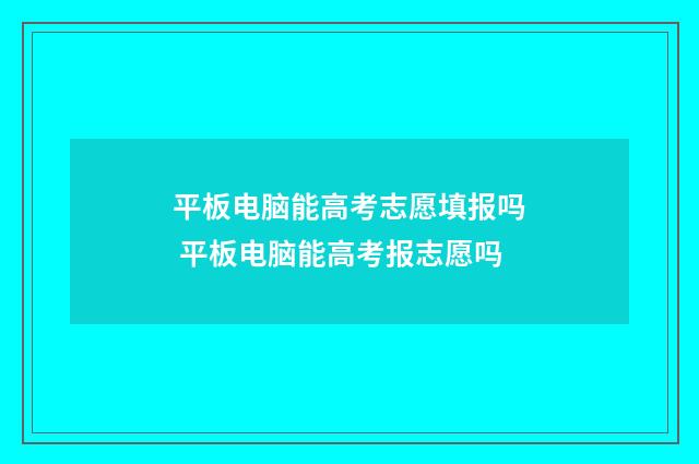 平板电脑能高考志愿填报吗 平板电脑能高考报志愿吗