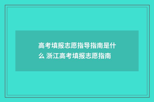 高考填报志愿指导指南是什么 浙江高考填报志愿指南
