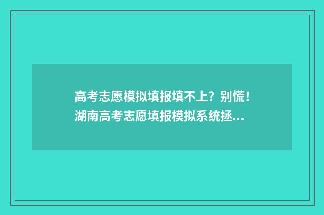 高考志愿模拟填报填不上？别慌！湖南高考志愿填报模拟系统拯救你 高考志愿模拟填报免费