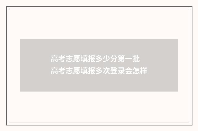 高考志愿填报多少分第一批 高考志愿填报多次登录会怎样