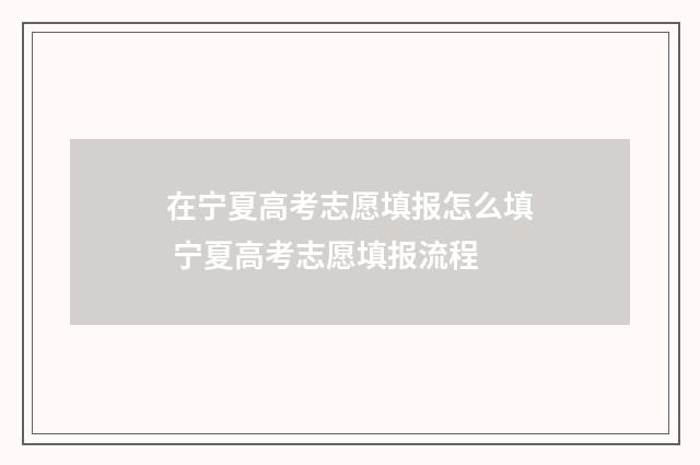 在宁夏高考志愿填报怎么填 宁夏高考志愿填报流程