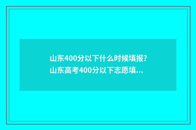 山东400分以下什么时候填报？山东高考400分以下志愿填报时间 2020年山东省400分能上什么大学