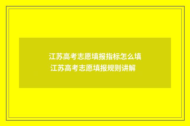 江苏高考志愿填报指标怎么填 江苏高考志愿填报规则讲解