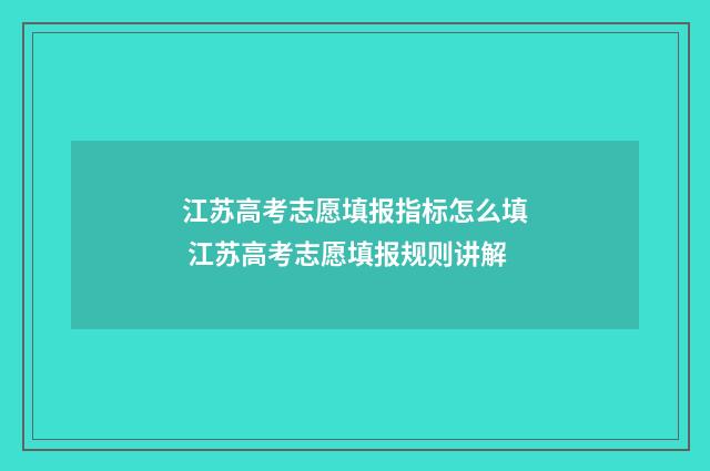 江苏高考志愿填报指标怎么填 江苏高考志愿填报规则讲解