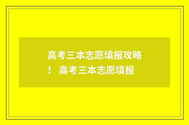 高考三本志愿填报攻略！ 高考三本志愿填报