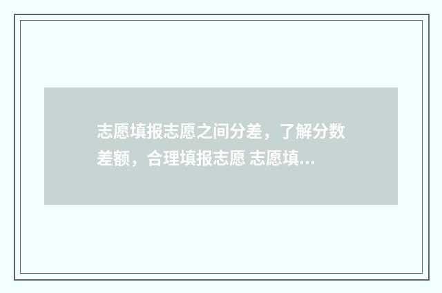 志愿填报志愿之间分差，了解分数差额，合理填报志愿 志愿填报具体操作视频