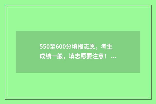 550至600分填报志愿，考生成绩一般，填志愿要注意！ 高考550分报考学校