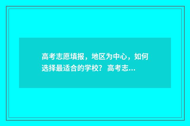 高考志愿填报，地区为中心，如何选择最适合的学校？ 高考志愿填报系统