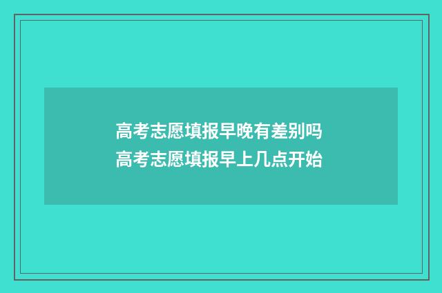 高考志愿填报早晚有差别吗 高考志愿填报早上几点开始