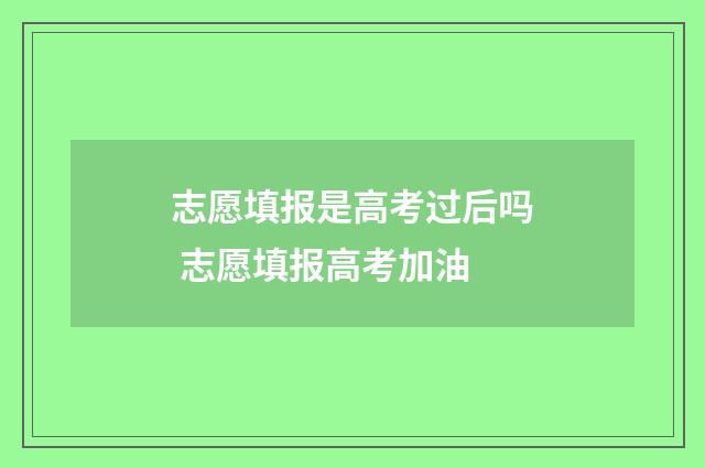 志愿填报是高考过后吗 志愿填报高考加油