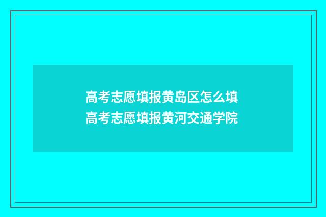 高考志愿填报黄岛区怎么填 高考志愿填报黄河交通学院