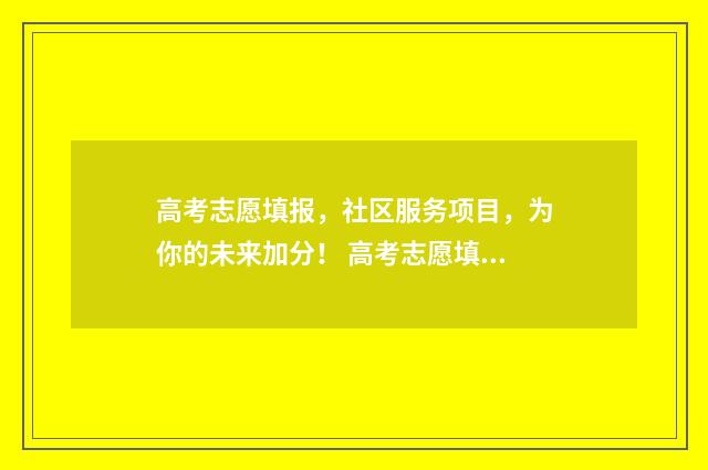 高考志愿填报，社区服务项目，为你的未来加分！ 高考志愿填报怎么填报