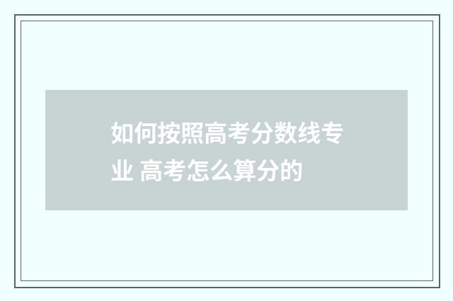 如何按照高考分数线专业 高考怎么算分的