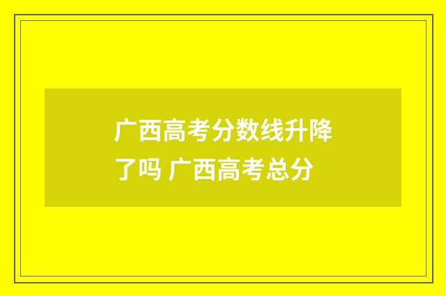 广西高考分数线升降了吗 广西高考总分