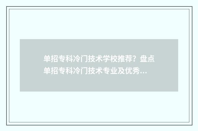 单招专科冷门技术学校推荐？盘点单招专科冷门技术专业及优秀院校大全 单招专科冷门技校有哪些