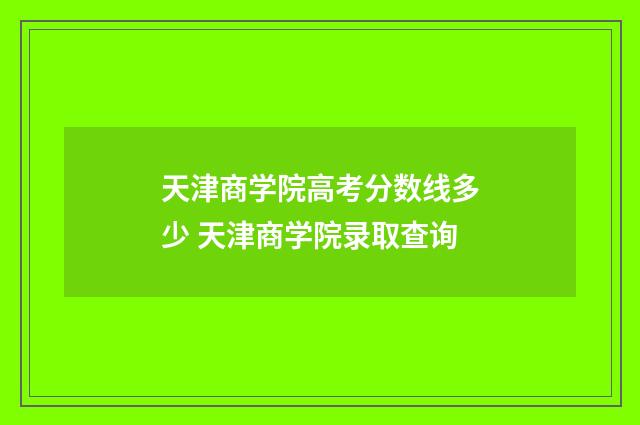 天津商学院高考分数线多少 天津商学院录取查询