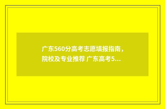广东560分高考志愿填报指南，院校及专业推荐 广东高考560分排名